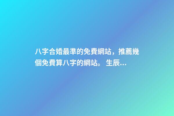 八字合婚最準的免費網站，推薦幾個免費算八字的網站。 生辰八字最準的網站，哪個網站按生辰八字測試姓名比較準確